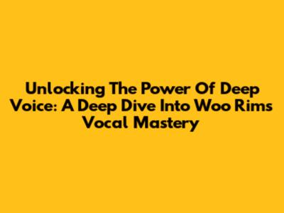 Unlocking The Power Of Deep Voice: A Deep Dive Into Woo Rim's Vocal Mastery
