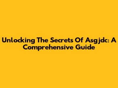 Unlocking The Secrets Of Asgjdc: A Comprehensive Guide