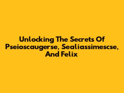 Unlocking The Secrets Of Pseioscaugerse, Sealiassimescse, And Felix