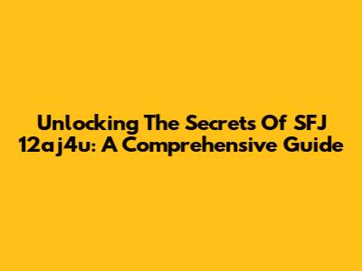Unlocking The Secrets Of SFJ 12aj4u: A Comprehensive Guide