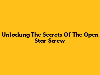 Unlocking The Secrets Of The Open Star Screw