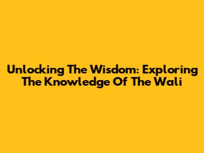 Unlocking The Wisdom: Exploring The Knowledge Of The Wali