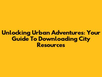 Unlocking Urban Adventures: Your Guide To Downloading City Resources