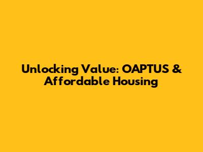Unlocking Value: OAPTUS & Affordable Housing