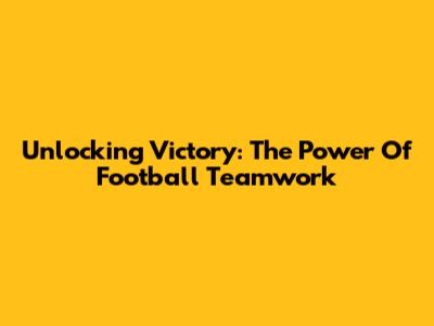 Unlocking Victory: The Power Of Football Teamwork