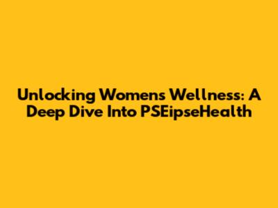 Unlocking Women's Wellness: A Deep Dive Into PSEipseHealth