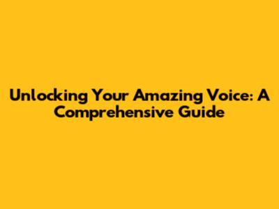 Unlocking Your Amazing Voice: A Comprehensive Guide