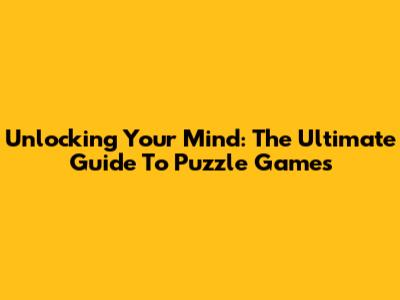 Unlocking Your Mind: The Ultimate Guide To Puzzle Games