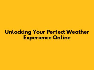 Unlocking Your Perfect Weather Experience Online