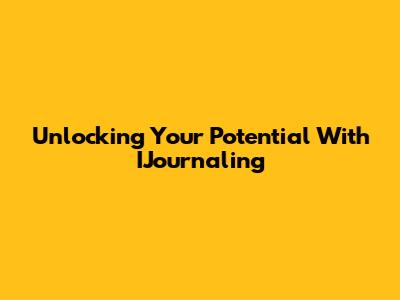 Unlocking Your Potential With IJournaling