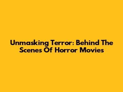 Unmasking Terror: Behind The Scenes Of Horror Movies