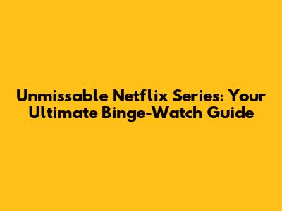 Unmissable Netflix Series: Your Ultimate Binge-Watch Guide