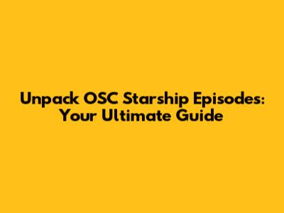 Unpack OSC Starship Episodes: Your Ultimate Guide