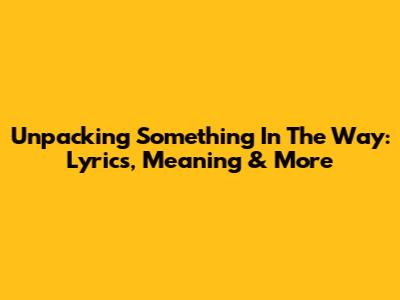 Unpacking 'Something In The Way': Lyrics, Meaning & More