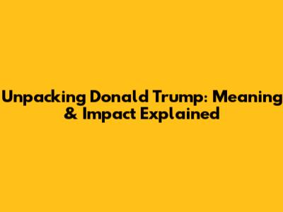 Unpacking Donald Trump: Meaning & Impact Explained