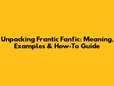Unpacking Frantic Fanfic: Meaning, Examples & How-To Guide