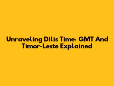 Unraveling Dili's Time: GMT And Timor-Leste Explained