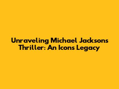 Unraveling Michael Jackson's Thriller: An Icon's Legacy