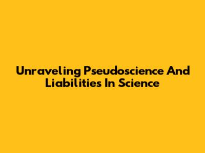 Unraveling Pseudoscience And Liabilities In Science