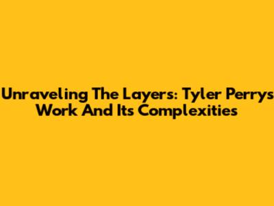 Unraveling The Layers: Tyler Perry's Work And Its Complexities