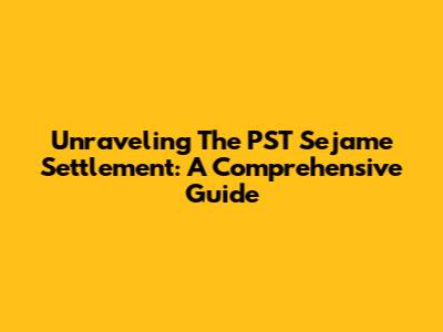 Unraveling The PST Sejame Settlement: A Comprehensive Guide