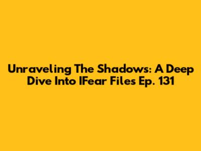 Unraveling The Shadows: A Deep Dive Into IFear Files Ep. 131