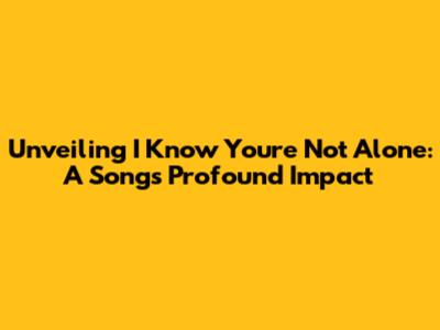 Unveiling 'I Know You're Not Alone': A Song's Profound Impact