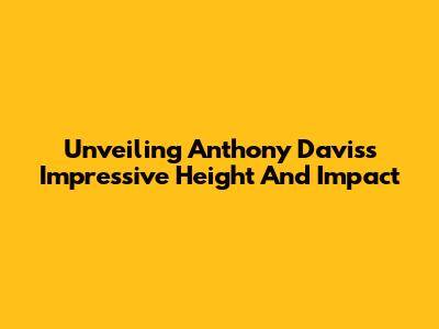 Unveiling Anthony Davis's Impressive Height And Impact