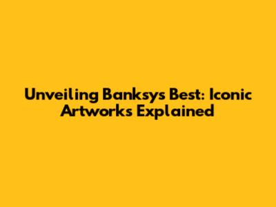 Unveiling Banksy's Best: Iconic Artworks Explained