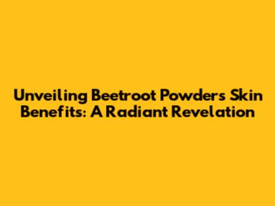 Unveiling Beetroot Powder's Skin Benefits: A Radiant Revelation