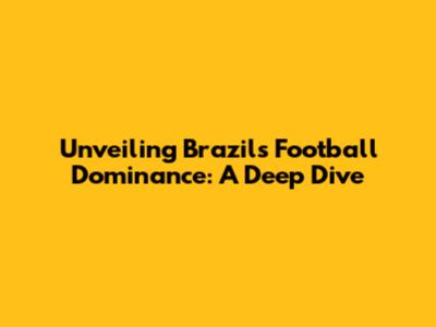 Unveiling Brazil's Football Dominance: A Deep Dive