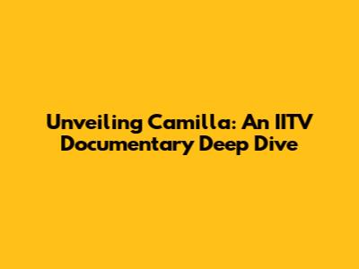 Unveiling Camilla: An IITV Documentary Deep Dive