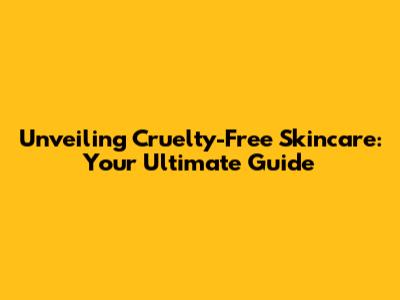 Unveiling Cruelty-Free Skincare: Your Ultimate Guide