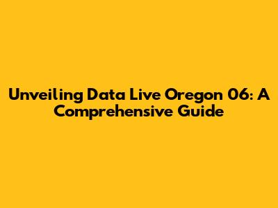 Unveiling Data Live Oregon 06: A Comprehensive Guide