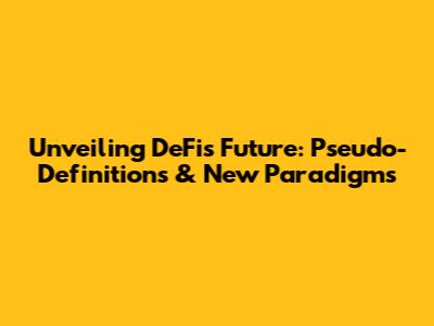 Unveiling DeFi's Future: Pseudo-Definitions & New Paradigms
