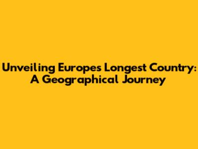 Unveiling Europe's Longest Country: A Geographical Journey
