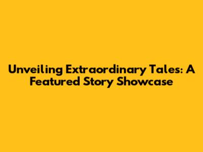 Unveiling Extraordinary Tales: A Featured Story Showcase