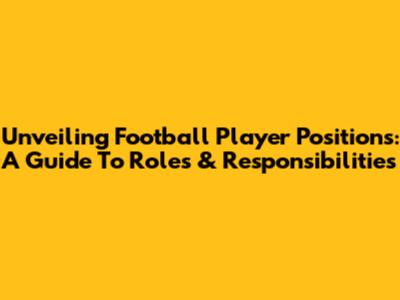 Unveiling Football Player Positions: A Guide To Roles & Responsibilities