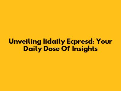 Unveiling Iidaily Ecpresd: Your Daily Dose Of Insights