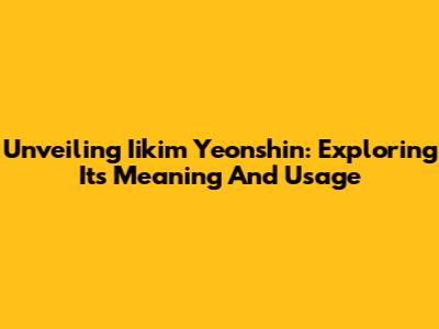Unveiling Iikim Yeonshin: Exploring Its Meaning And Usage