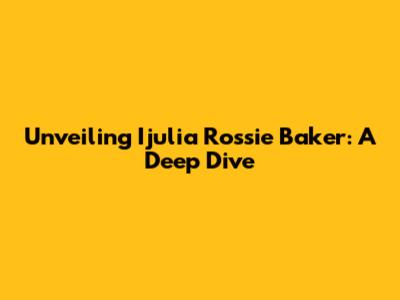 Unveiling Ijulia Rossie Baker: A Deep Dive