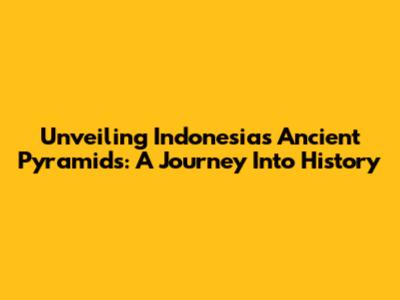 Unveiling Indonesia's Ancient Pyramids: A Journey Into History