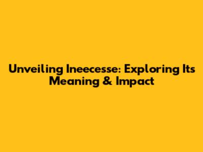 Unveiling Ineecesse: Exploring Its Meaning & Impact