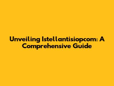 Unveiling Istellantisiopcom: A Comprehensive Guide