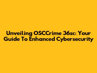 Unveiling OSCCrime 36sc: Your Guide To Enhanced Cybersecurity