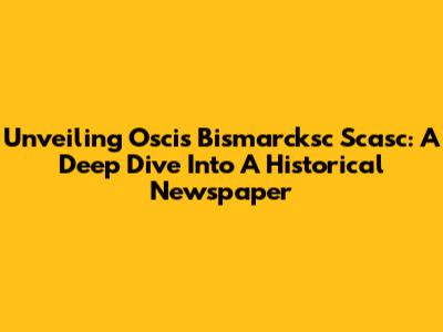 Unveiling Oscis Bismarcksc Scasc: A Deep Dive Into A Historical Newspaper