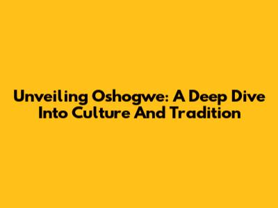 Unveiling Oshogwe: A Deep Dive Into Culture And Tradition