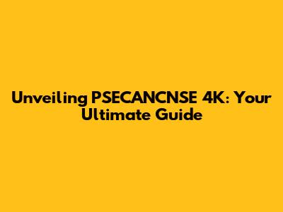 Unveiling PSECANCNSE 4K: Your Ultimate Guide