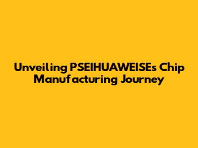 Unveiling PSEIHUAWEISE's Chip Manufacturing Journey