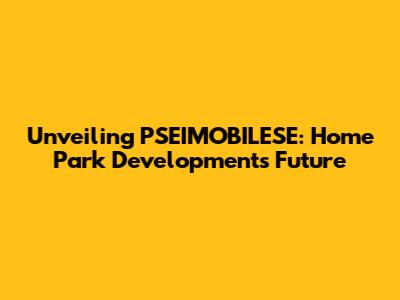 Unveiling PSEIMOBILESE: Home Park Development's Future